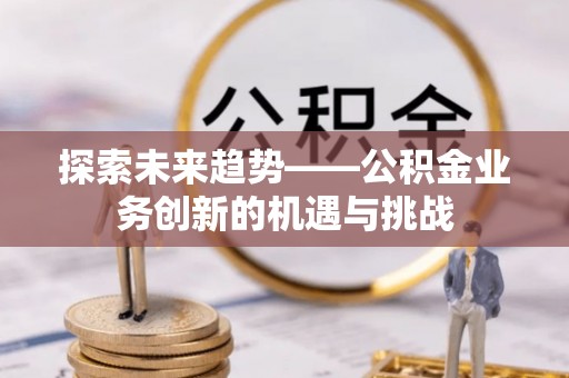 滨湖探索未来趋势——公积金业务创新的机遇与挑战