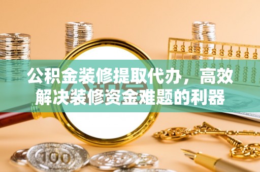 滨湖公积金装修提取代办，高效解决装修资金难题的利器