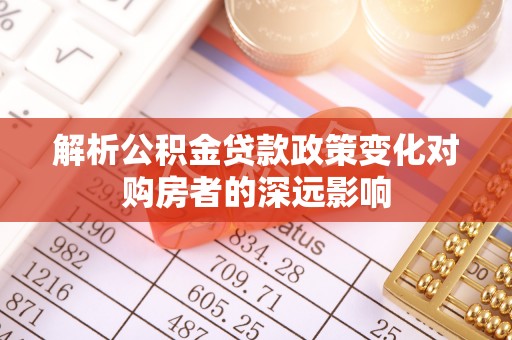 滨湖解析公积金贷款政策变化对购房者的深远影响