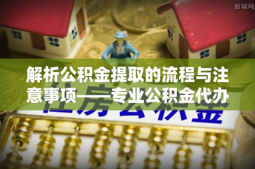 滨湖解析公积金提取的流程与注意事项——专业公积金代办提取咨询服务