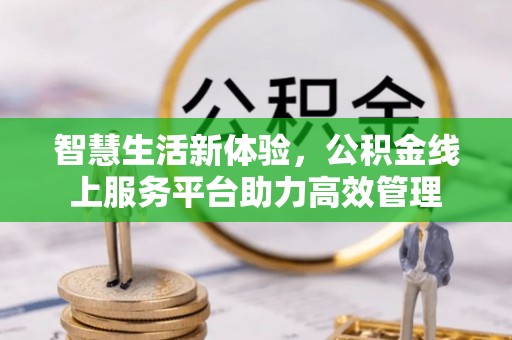 滨湖智慧生活新体验，公积金线上服务平台助力高效管理