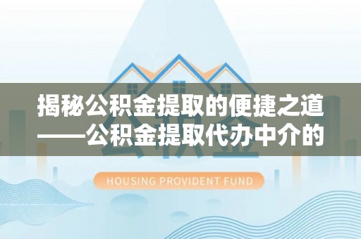 滨湖揭秘公积金提取的便捷之道——公积金提取代办中介的专业服务