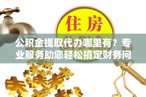 滨湖公积金提取代办哪里有？专业服务助您轻松搞定财务问题