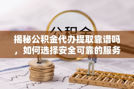 滨湖揭秘公积金代办提取靠谱吗，如何选择安全可靠的服务？