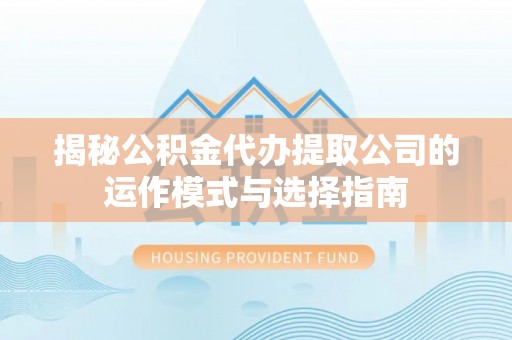 滨湖揭秘公积金代办提取公司的运作模式与选择指南