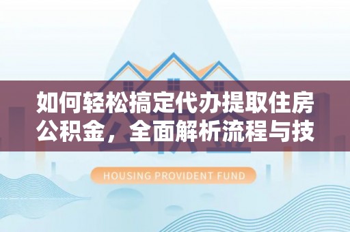 滨湖如何轻松搞定代办提取住房公积金，全面解析流程与技巧