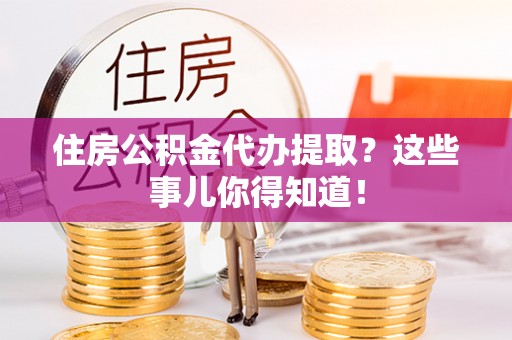 滨湖住房公积金代办提取？这些事儿你得知道！