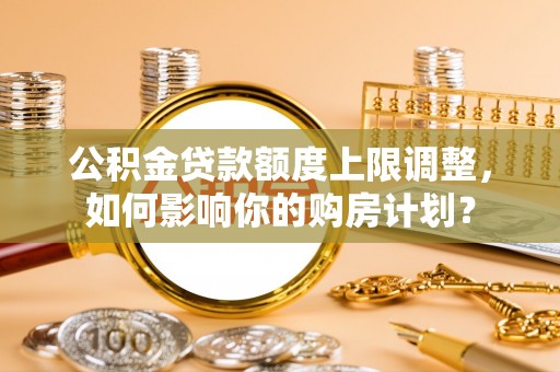 滨湖公积金贷款额度上限调整，如何影响你的购房计划？