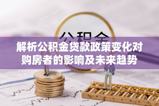 滨湖解析公积金贷款政策变化对购房者的影响及未来趋势