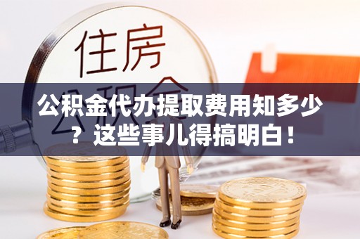 滨湖公积金代办提取费用知多少？这些事儿得搞明白！