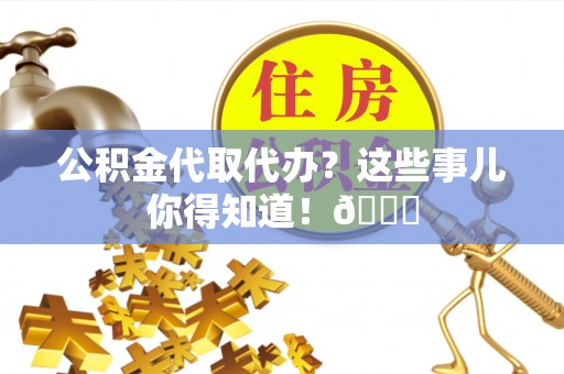 滨湖公积金代取代办？这些事儿你得知道！😎