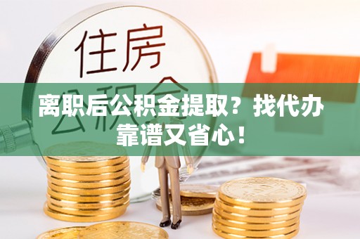 滨湖离职后公积金提取？找代办靠谱又省心！