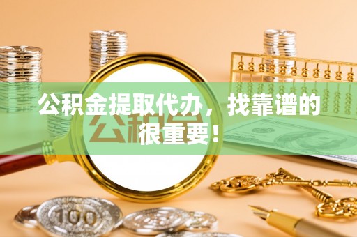 滨湖公积金提取代办，找靠谱的很重要！