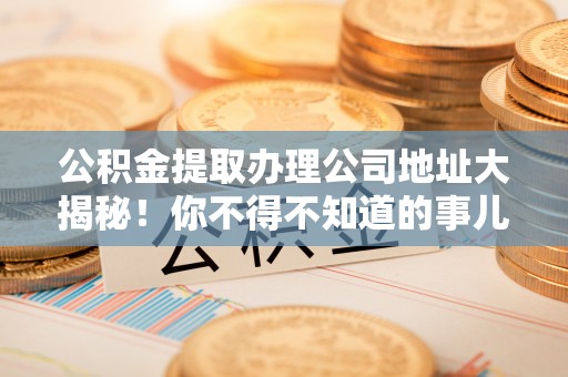 滨湖公积金提取办理公司地址大揭秘！你不得不知道的事儿
