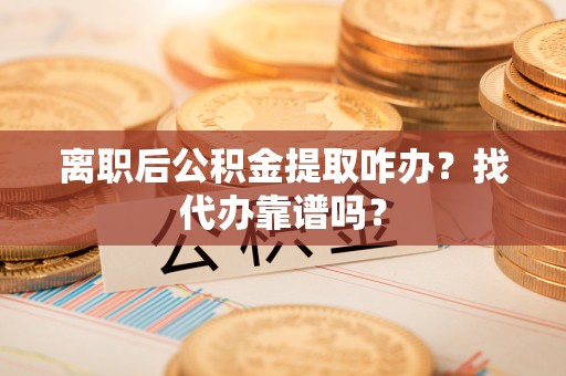滨湖离职后公积金提取咋办？找代办靠谱吗？