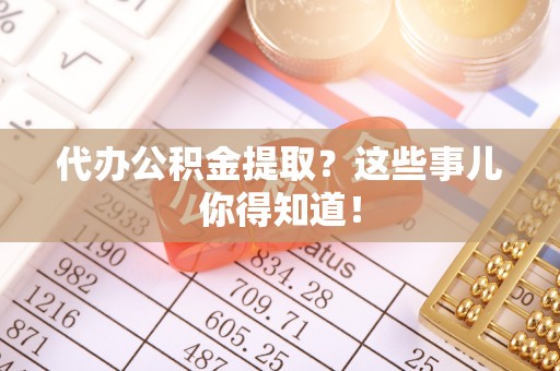 滨湖代办公积金提取？这些事儿你得知道！