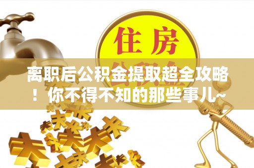 滨湖离职后公积金提取超全攻略！你不得不知的那些事儿~
