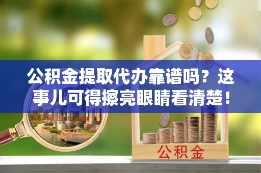 滨湖公积金提取代办靠谱吗？这事儿可得擦亮眼睛看清楚！