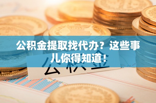 滨湖公积金提取找代办？这些事儿你得知道！