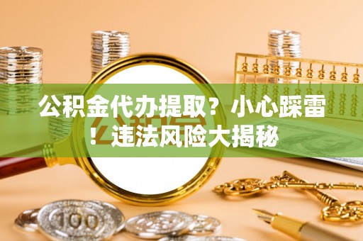 滨湖公积金代办提取？小心踩雷！违法风险大揭秘