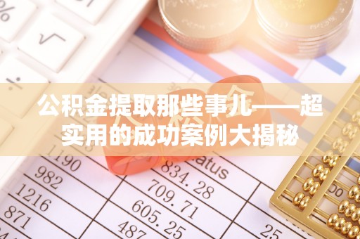 滨湖公积金提取那些事儿——超实用的成功案例大揭秘