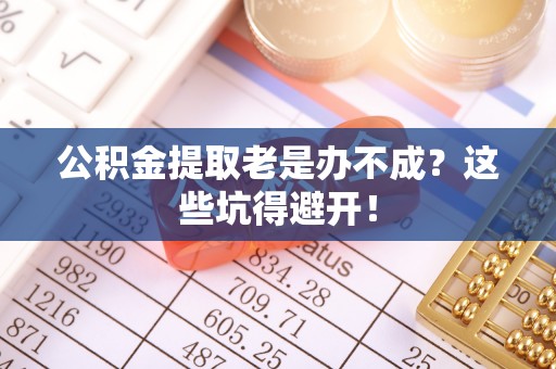 滨湖公积金提取老是办不成？这些坑得避开！