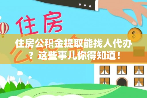 滨湖住房公积金提取能找人代办？这些事儿你得知道！