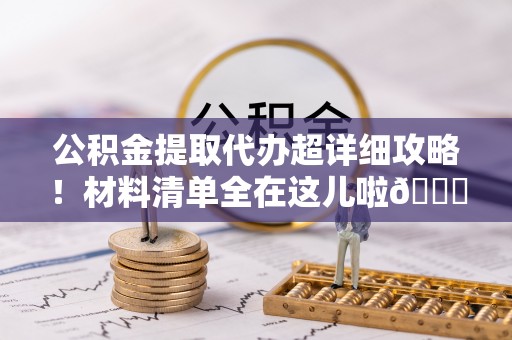 滨湖公积金提取代办超详细攻略！材料清单全在这儿啦😎