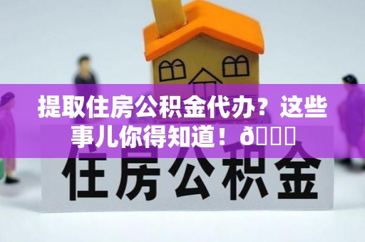 滨湖提取住房公积金代办？这些事儿你得知道！😎