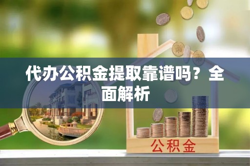 滨湖代办公积金提取靠谱吗？全面解析