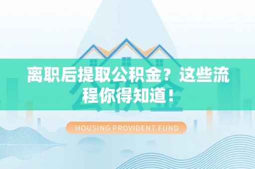 滨湖离职后提取公积金？这些流程你得知道！