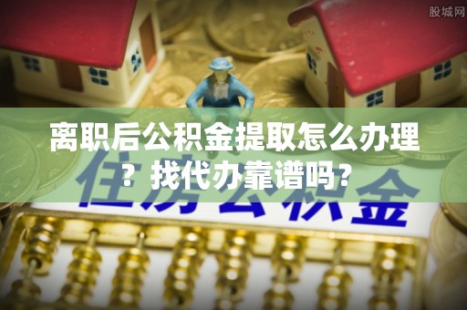 滨湖离职后公积金提取怎么办理？找代办靠谱吗？