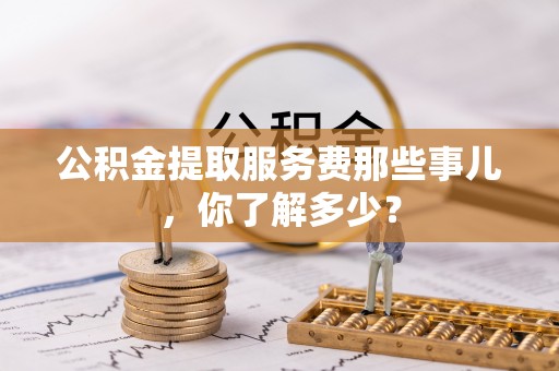 滨湖公积金提取服务费那些事儿，你了解多少？