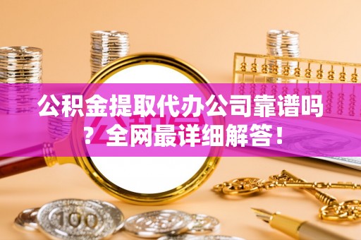 滨湖公积金提取代办公司靠谱吗？全网最详细解答！