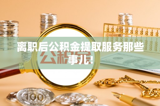 滨湖离职后公积金提取服务那些事儿！