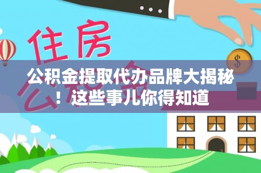 滨湖公积金提取代办品牌大揭秘！这些事儿你得知道