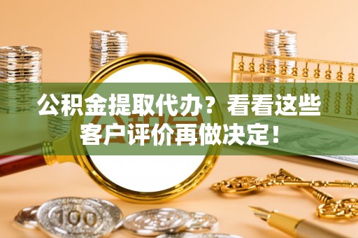 滨湖公积金提取代办？看看这些客户评价再做决定！