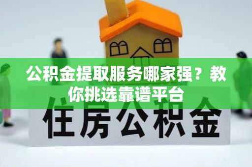滨湖公积金提取服务哪家强？教你挑选靠谱平台