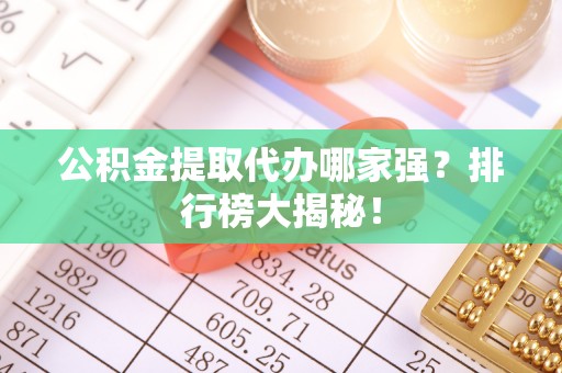 滨湖公积金提取代办哪家强？排行榜大揭秘！