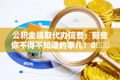 滨湖公积金提取代办信誉：那些你不得不知道的事儿！😎