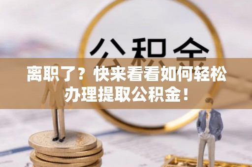 滨湖离职了？快来看看如何轻松办理提取公积金！
