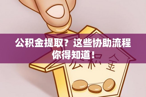 滨湖公积金提取？这些协助流程你得知道！