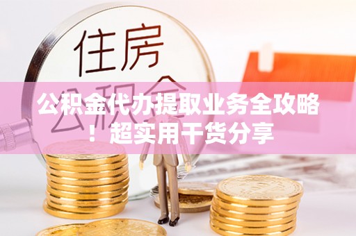 滨湖公积金代办提取业务全攻略！超实用干货分享