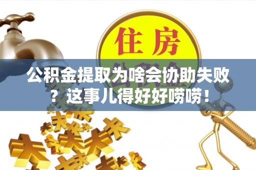 滨湖公积金提取为啥会协助失败？这事儿得好好唠唠！