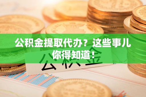滨湖公积金提取代办？这些事儿你得知道！