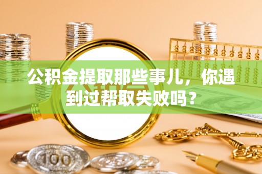 滨湖公积金提取那些事儿，你遇到过帮取失败吗？