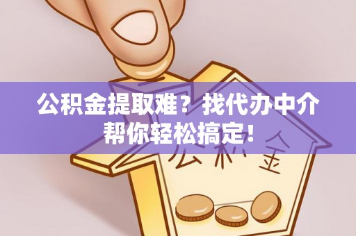 滨湖公积金提取难？找代办中介帮你轻松搞定！