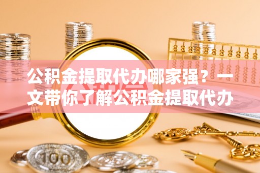 滨湖公积金提取代办哪家强？一文带你了解公积金提取代办机构排名及相关知识