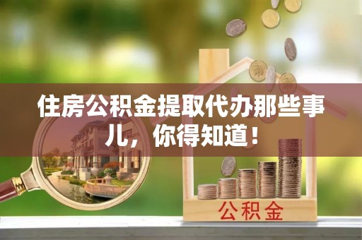 滨湖住房公积金提取代办那些事儿，你得知道！
