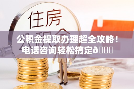 滨湖公积金提取办理超全攻略！电话咨询轻松搞定😎